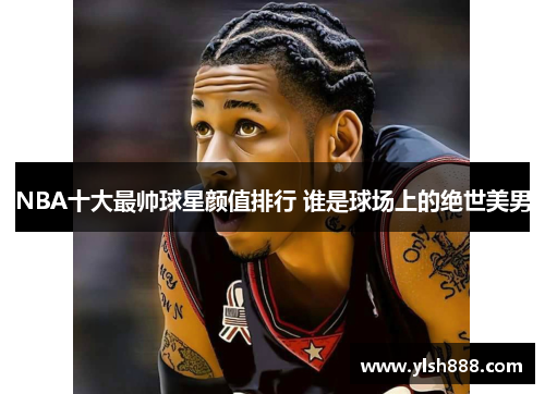 NBA十大最帅球星颜值排行 谁是球场上的绝世美男