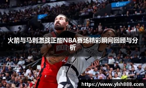 必一火箭与马刺激战正酣NBA赛场精彩瞬间回顾与分析